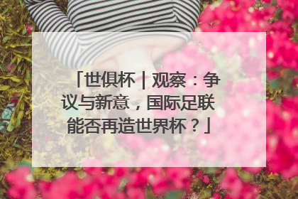 世俱杯｜观察：争议与新意，国际足联能否再造世界杯？
