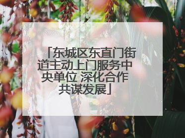 东城区东直门街道主动上门服务中央单位 深化合作共谋发展