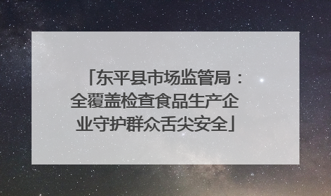东平县市场监管局：全覆盖检查食品生产企业守护群众舌尖安全