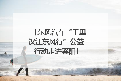 东风汽车“千里汉江东风行”公益行动走进襄阳
