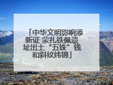 中华文明影响添新证 蒙扎铁佩遗址出土“五铢”钱和斜纹纬锦