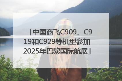 中国商飞C909、C919和C929等机型参加2025年巴黎国际航展