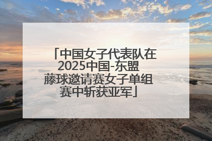 中国女子代表队在2025中国-东盟藤球邀请赛女子单组赛中斩获亚军