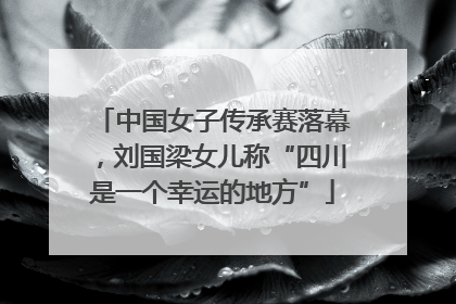 中国女子传承赛落幕，刘国梁女儿称“四川是一个幸运的地方”