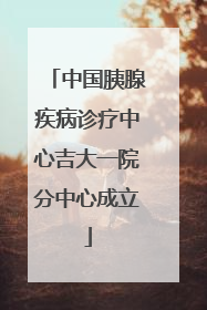 中国胰腺疾病诊疗中心吉大一院分中心成立