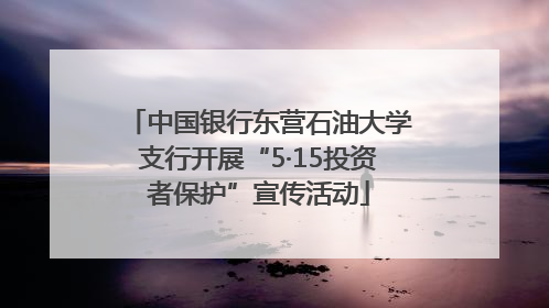 中国银行东营石油大学支行开展“5·15投资者保护”宣传活动