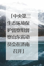 中央第三生态环境保护督察组督察山东省动员会在济南召开