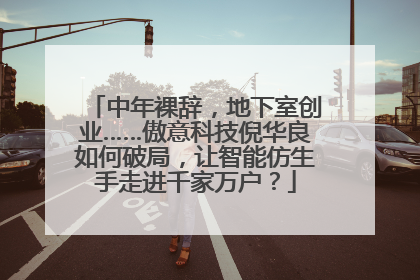中年裸辞，地下室创业……傲意科技倪华良如何破局，让智能仿生手走进千家万户？