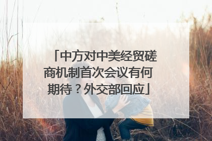 中方对中美经贸磋商机制首次会议有何期待？外交部回应