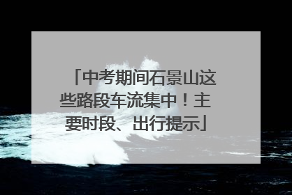 中考期间石景山这些路段车流集中！主要时段、出行提示
