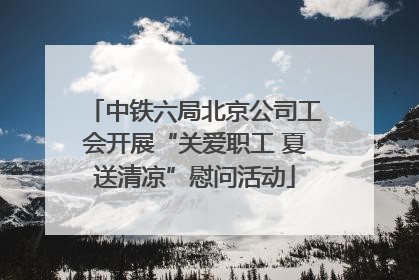 中铁六局北京公司工会开展“关爱职工 夏送清凉”慰问活动