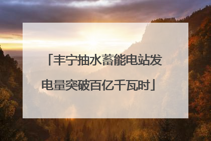 丰宁抽水蓄能电站发电量突破百亿千瓦时
