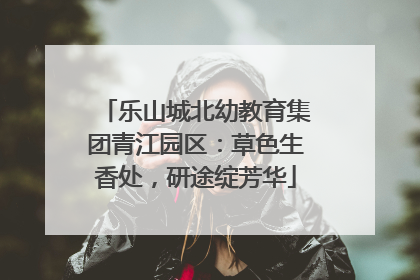 乐山城北幼教育集团青江园区：草色生香处，研途绽芳华
