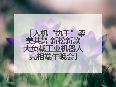人机“执手”柔美共舞 新松新款大负载工业机器人亮相端午晚会