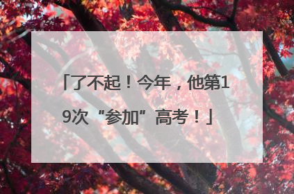 了不起！今年，他第19次“参加”高考！