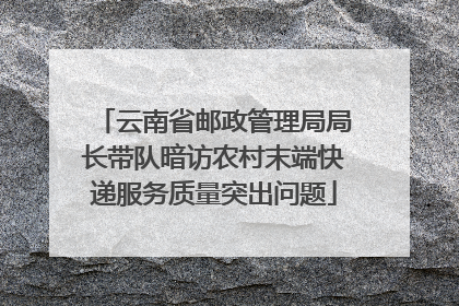 云南省邮政管理局局长带队暗访农村末端快递服务质量突出问题