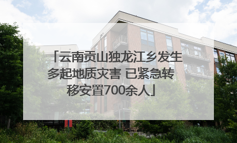 云南贡山独龙江乡发生多起地质灾害 已紧急转移安置700余人
