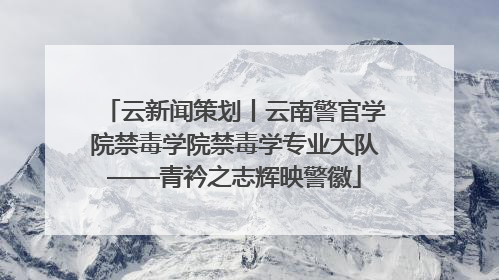 云新闻策划丨云南警官学院禁毒学院禁毒学专业大队——青衿之志辉映警徽