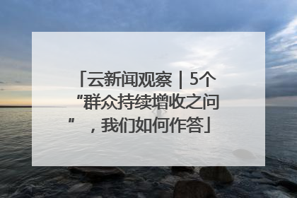 云新闻观察｜5个“群众持续增收之问”，我们如何作答