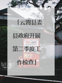 云霄县委县政府开展第二季度工作检查