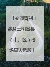 交通管制！涉及三明各县（市、区）考场周边路段