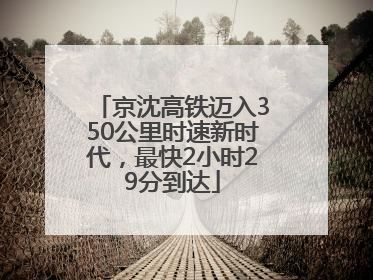 京沈高铁迈入350公里时速新时代，最快2小时29分到达