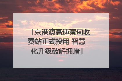 京港澳高速蔡甸收费站正式投用 智慧化升级破解拥堵
