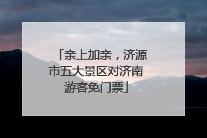 亲上加亲，济源市五大景区对济南游客免门票