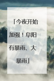 今夜开始加强！阜阳有暴雨、大暴雨