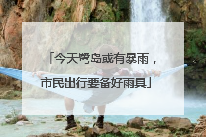 今天鹭岛或有暴雨，市民出行要备好雨具