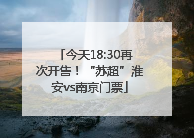 今天18:30再次开售！“苏超”淮安vs南京门票