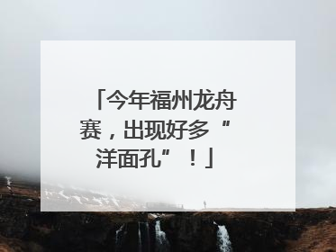 今年福州龙舟赛，出现好多“洋面孔”！