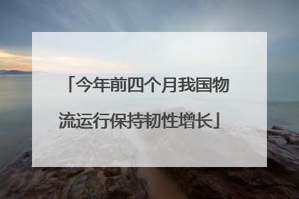 今年前四个月我国物流运行保持韧性增长