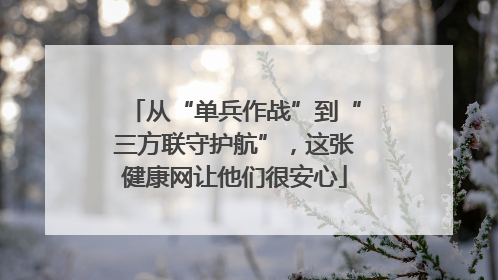 从“单兵作战”到“三方联守护航”，这张健康网让他们很安心