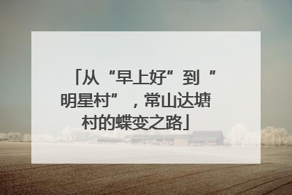 从“早上好”到“明星村”，常山达塘村的蝶变之路
