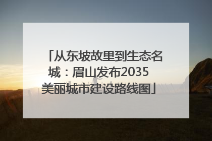 从东坡故里到生态名城：眉山发布2035美丽城市建设路线图
