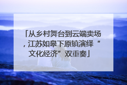 从乡村舞台到云端卖场，江苏如皋下原镇演绎“文化经济”双重奏