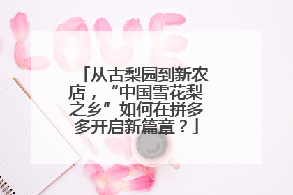 从古梨园到新农店，“中国雪花梨之乡”如何在拼多多开启新篇章？