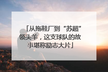 从拖鞋厂到“苏超”领头羊，这支球队的故事堪称励志大片
