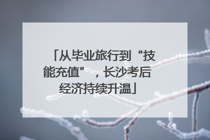 从毕业旅行到“技能充值”，长沙考后经济持续升温