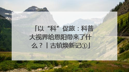 以“科”促旅：科普大视界给恩阳带来了什么？丨古镇焕新记①