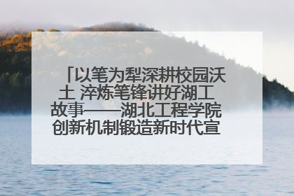 以笔为犁深耕校园沃土 淬炼笔锋讲好湖工故事——湖北工程学院创新机制锻造新时代宣传“轻骑兵”