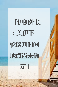 伊朗外长：美伊下一轮谈判时间地点尚未确定