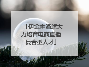 伊金霍洛旗大力培育电商直播复合型人才