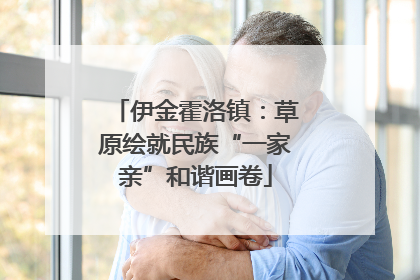 伊金霍洛镇：草原绘就民族“一家亲”和谐画卷