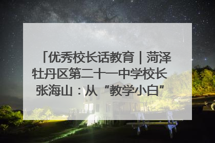 优秀校长话教育｜菏泽牡丹区第二十一中学校长张海山：从“教学小白”到“行家里手”
