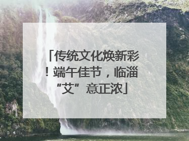 传统文化焕新彩！端午佳节，临淄 “艾”意正浓