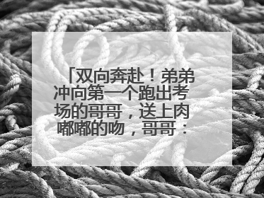 双向奔赴！弟弟冲向第一个跑出考场的哥哥，送上肉嘟嘟的吻，哥哥：考完最想陪弟弟