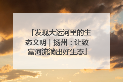 发现大运河里的生态文明｜扬州：让致富河流淌出好生态