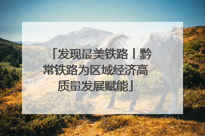 发现最美铁路丨黔常铁路为区域经济高质量发展赋能